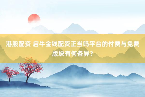 港股配资 启牛金钱配资正当吗平台的付费与免费版块有何各异？