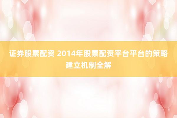 证券股票配资 2014年股票配资平台平台的策略建立机制全解