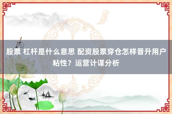 股票 杠杆是什么意思 配资股票穿仓怎样晋升用户粘性?运营计谋分析