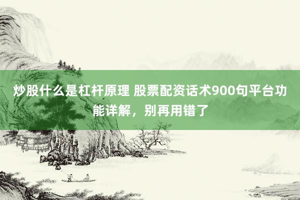 炒股什么是杠杆原理 股票配资话术900句平台功能详解，别再用错了
