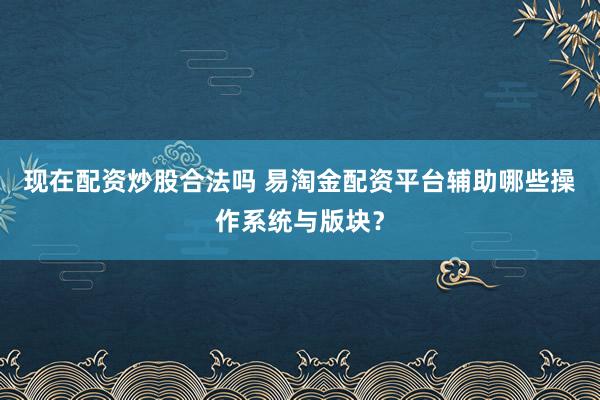 现在配资炒股合法吗 易淘金配资平台辅助哪些操作系统与版块？