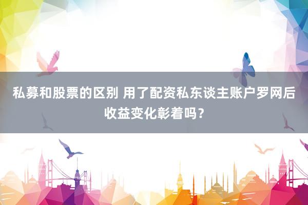 私募和股票的区别 用了配资私东谈主账户罗网后收益变化彰着吗?