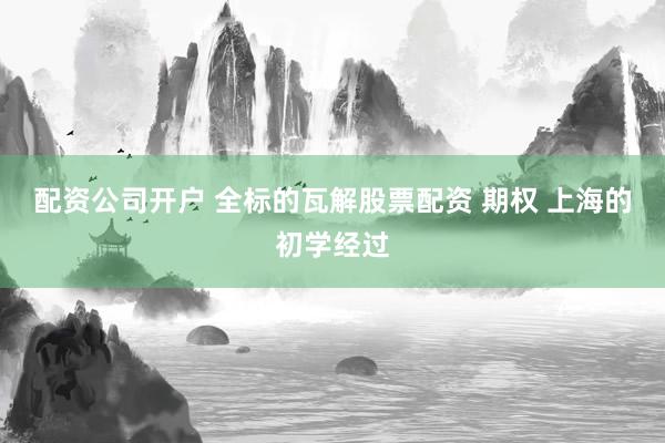 配资公司开户 全标的瓦解股票配资 期权 上海的初学经过