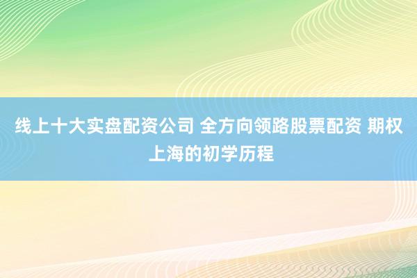 线上十大实盘配资公司 全方向领路股票配资 期权 上海的初学历程