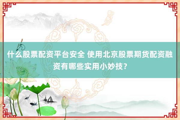 什么股票配资平台安全 使用北京股票期货配资融资有哪些实用小妙技?