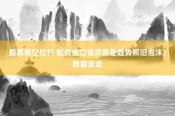 股票做空杠杆 配资告口语济南是趋势照旧泡沫?数据谈话