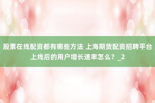 股票在线配资都有哪些方法 上海期货配资招聘平台上线后的用户增长速率怎么？_2