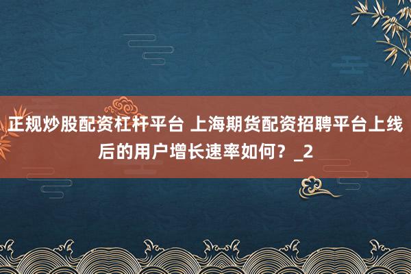 正规炒股配资杠杆平台 上海期货配资招聘平台上线后的用户增长速率如何?_2