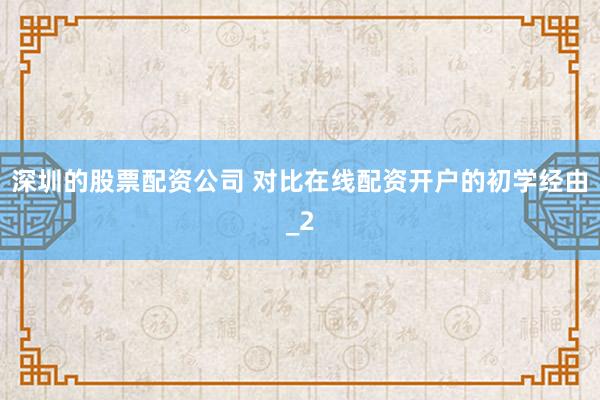 深圳的股票配资公司 对比在线配资开户的初学经由_2