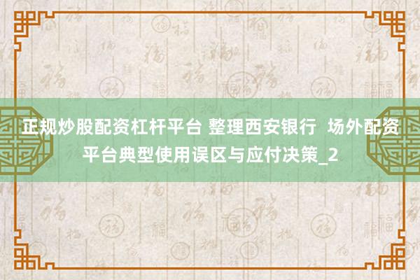正规炒股配资杠杆平台 整理西安银行  场外配资平台典型使用误区与应付决策_2