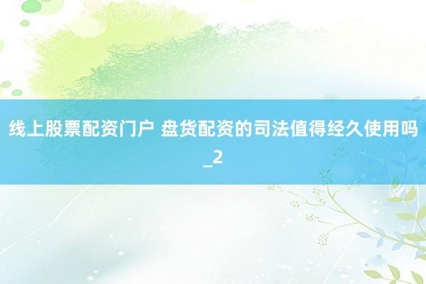线上股票配资门户 盘货配资的司法值得经久使用吗_2