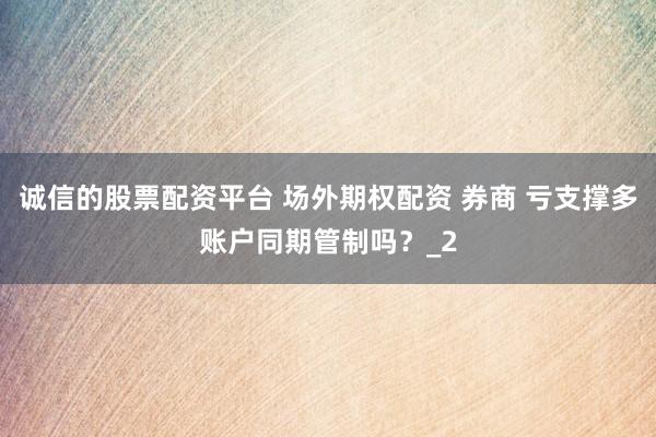 诚信的股票配资平台 场外期权配资 券商 亏支撑多账户同期管制吗?_2