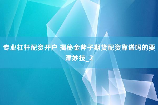 专业杠杆配资开户 揭秘金斧子期货配资靠谱吗的要津妙技_2