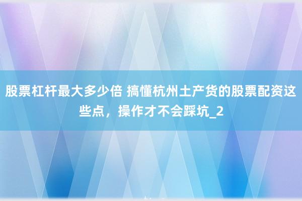 股票杠杆最大多少倍 搞懂杭州土产货的股票配资这些点,操作才不会踩坑_2