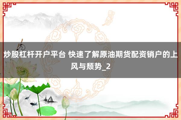 炒股杠杆开户平台 快速了解原油期货配资销户的上风与颓势_2