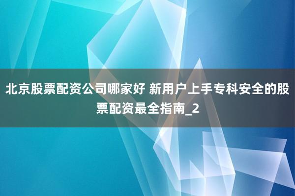 北京股票配资公司哪家好 新用户上手专科安全的股票配资最全指南_2
