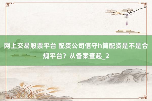 网上交易股票平台 配资公司信守h简配资是不是合规平台？从备案查起_2