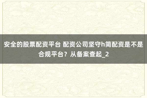 安全的股票配资平台 配资公司坚守h简配资是不是合规平台？从备案查起_2