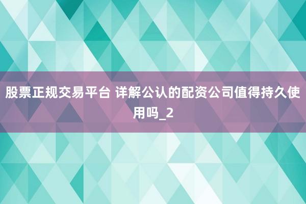 股票正规交易平台 详解公认的配资公司值得持久使用吗_2