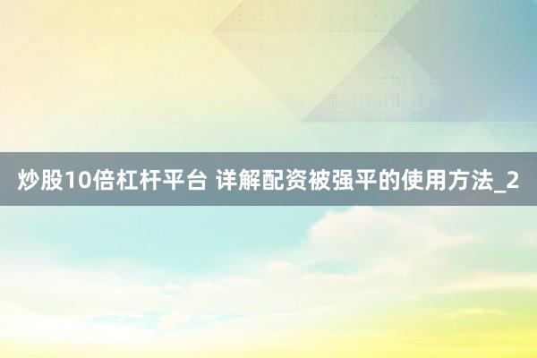 炒股10倍杠杆平台 详解配资被强平的使用方法_2
