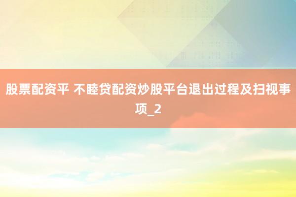 股票配资平 不睦贷配资炒股平台退出过程及扫视事项_2