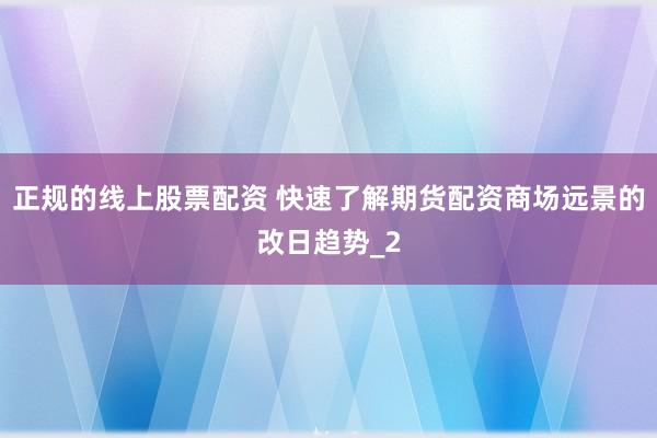 正规的线上股票配资 快速了解期货配资商场远景的改日趋势_2