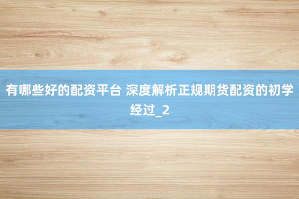 有哪些好的配资平台 深度解析正规期货配资的初学经过_2