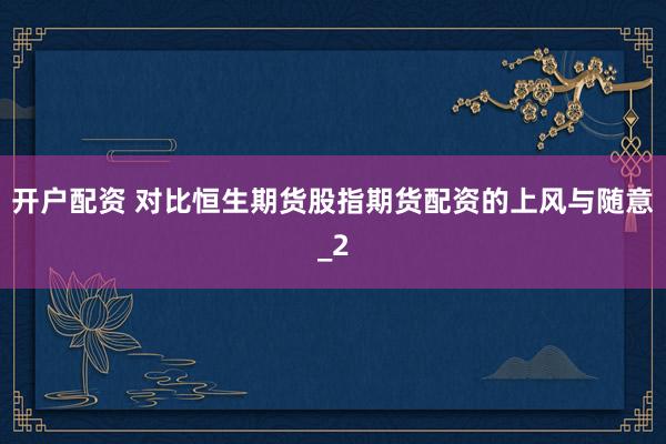 开户配资 对比恒生期货股指期货配资的上风与随意_2