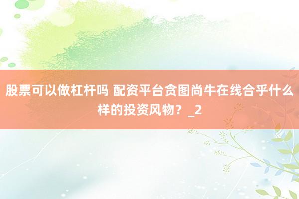 股票可以做杠杆吗 配资平台贪图尚牛在线合乎什么样的投资风物？_2