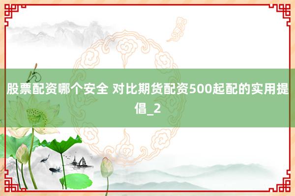 股票配资哪个安全 对比期货配资500起配的实用提倡_2