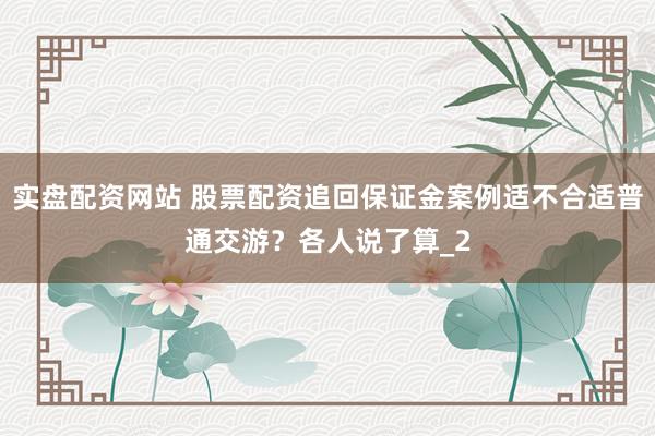 实盘配资网站 股票配资追回保证金案例适不合适普通交游?各人说了算_2