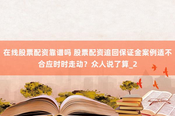 在线股票配资靠谱吗 股票配资追回保证金案例适不合应时时走动？众人说了算_2