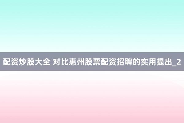 配资炒股大全 对比惠州股票配资招聘的实用提出_2