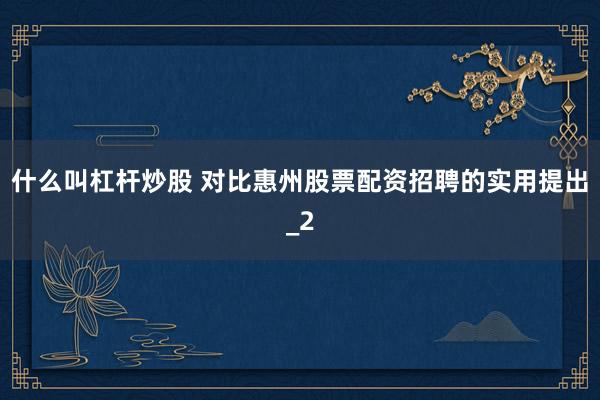 什么叫杠杆炒股 对比惠州股票配资招聘的实用提出_2