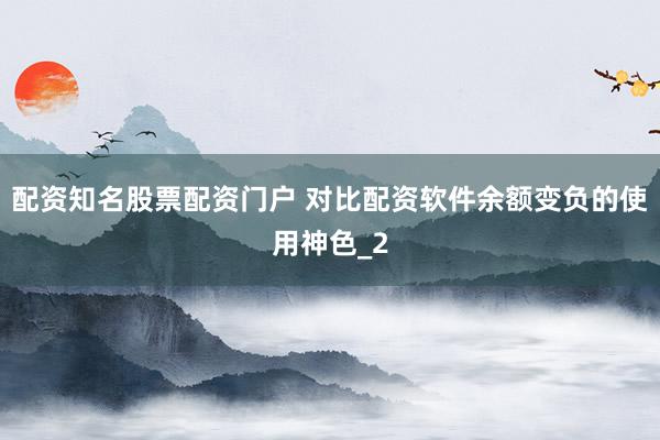 配资知名股票配资门户 对比配资软件余额变负的使用神色_2