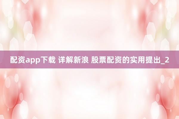 配资app下载 详解新浪 股票配资的实用提出_2
