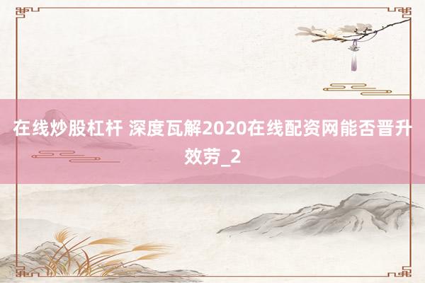在线炒股杠杆 深度瓦解2020在线配资网能否晋升效劳_2