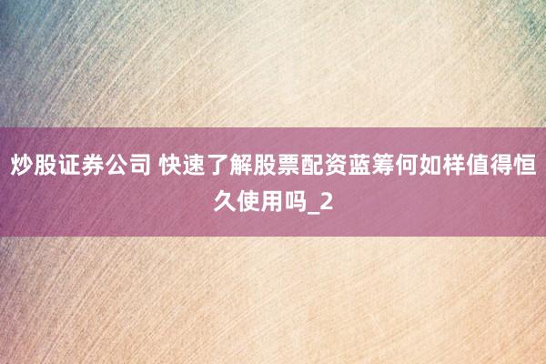 炒股证券公司 快速了解股票配资蓝筹何如样值得恒久使用吗_2