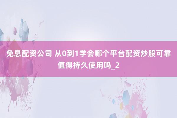 免息配资公司 从0到1学会哪个平台配资炒股可靠值得持久使用吗_2