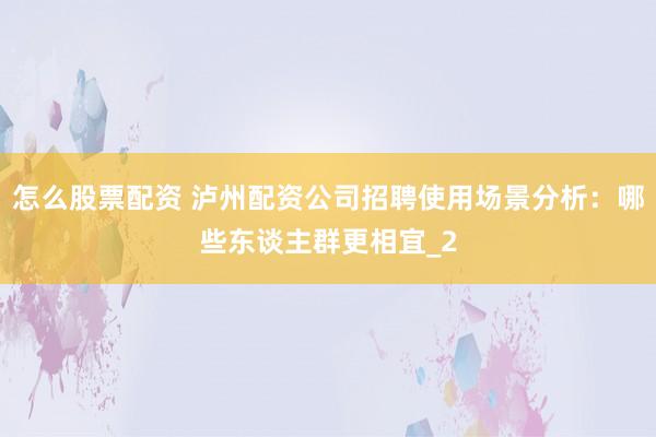 怎么股票配资 泸州配资公司招聘使用场景分析：哪些东谈主群更相宜_2
