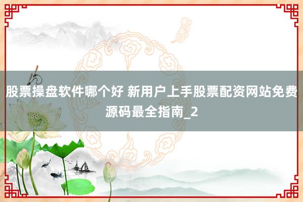 股票操盘软件哪个好 新用户上手股票配资网站免费源码最全指南_2