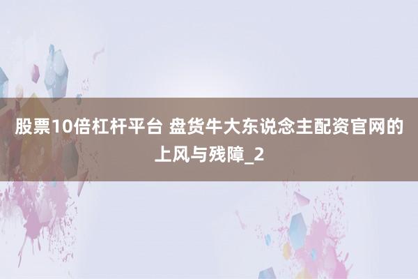 股票10倍杠杆平台 盘货牛大东说念主配资官网的上风与残障_2