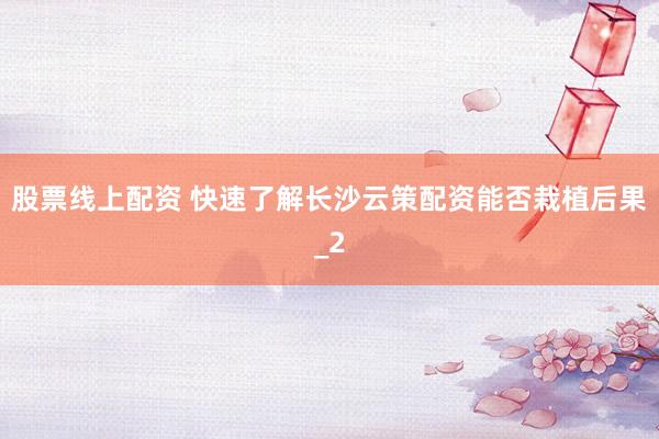 股票线上配资 快速了解长沙云策配资能否栽植后果_2