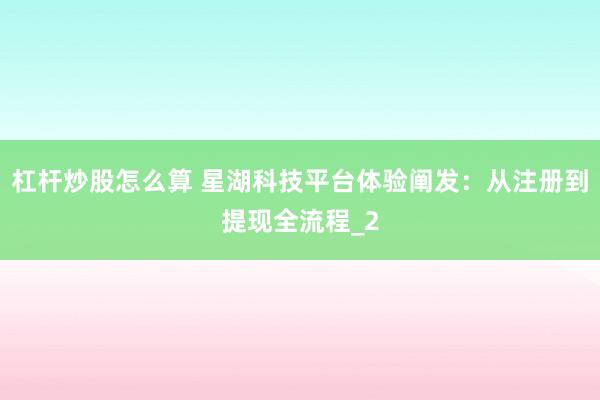 杠杆炒股怎么算 星湖科技平台体验阐发：从注册到提现全流程_2