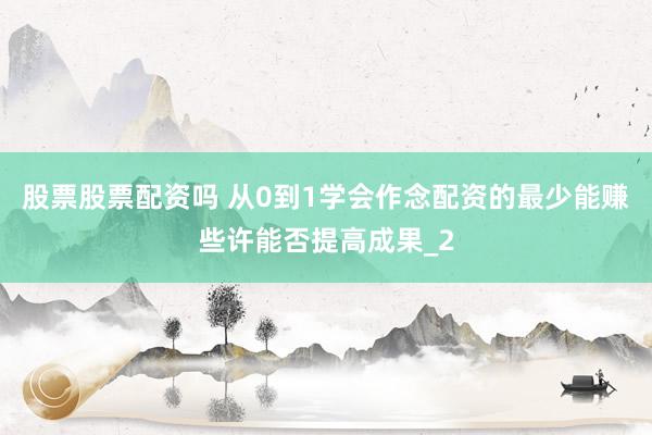 股票股票配资吗 从0到1学会作念配资的最少能赚些许能否提高成果_2