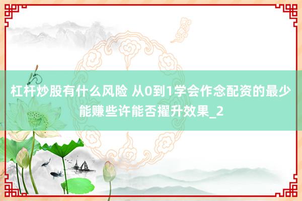 杠杆炒股有什么风险 从0到1学会作念配资的最少能赚些许能否擢升效果_2
