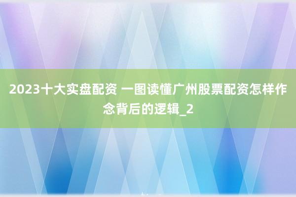 2023十大实盘配资 一图读懂广州股票配资怎样作念背后的逻辑_2