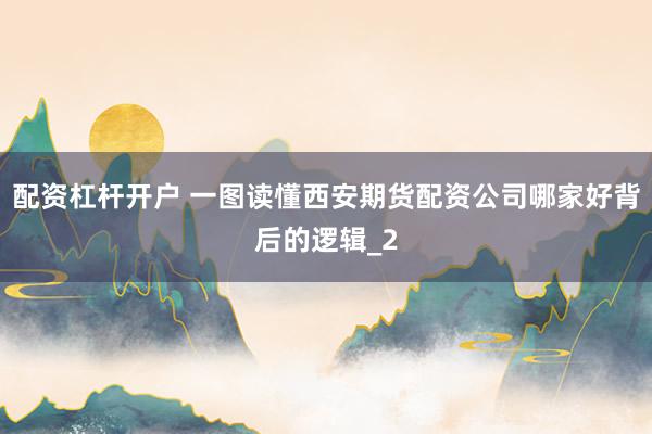 配资杠杆开户 一图读懂西安期货配资公司哪家好背后的逻辑_2