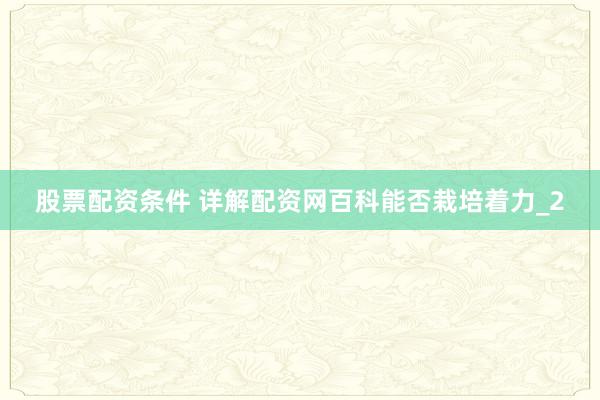 股票配资条件 详解配资网百科能否栽培着力_2