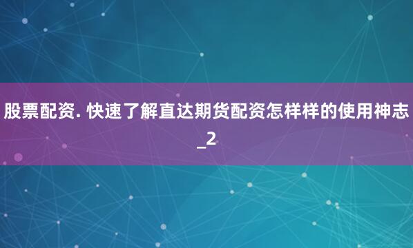 股票配资. 快速了解直达期货配资怎样样的使用神志_2